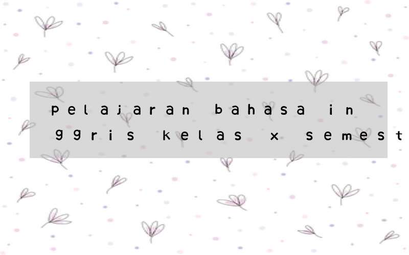 pelajaran bahasa inggris kelas x semester 1 kurikulum 2013